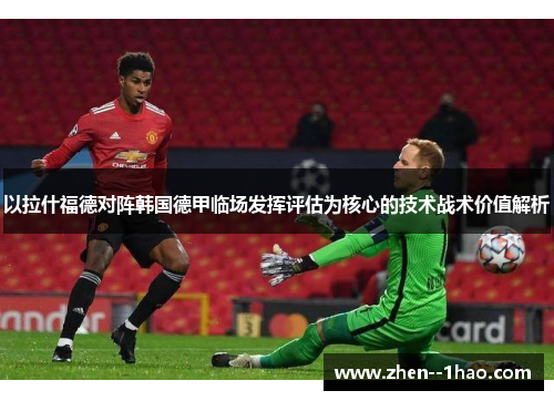 以拉什福德对阵韩国德甲临场发挥评估为核心的技术战术价值解析