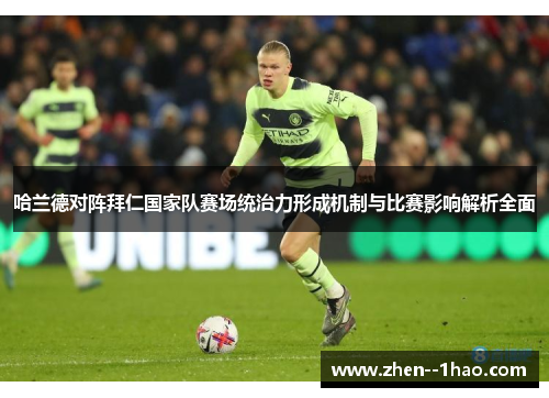 哈兰德对阵拜仁国家队赛场统治力形成机制与比赛影响解析全面 哈兰德对阵拜仁国家队赛场统治力形成机制与比赛影响解析全面