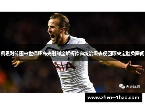 凯恩对阵国米世俱杯高光时刻全解析锋霸统治级表现回顾决定胜负瞬间 凯恩对阵国米世俱杯高光时刻全解析锋霸统治级表现回顾决定胜负瞬间