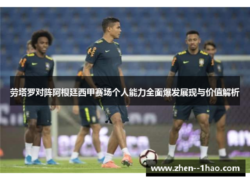 劳塔罗对阵阿根廷西甲赛场个人能力全面爆发展现与价值解析