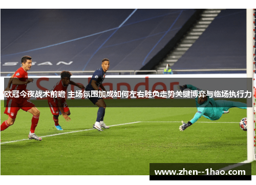 欧冠今夜战术前瞻 主场氛围加成如何左右胜负走势关键博弈与临场执行力 欧冠今夜战术前瞻 主场氛围加成如何左右胜负走势关键博弈与临场执行力