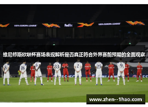 维尼修斯欧联杯赛场表现解析是否真正符合外界赛前预期的全面观察 维尼修斯欧联杯赛场表现解析是否真正符合外界赛前预期的全面观察