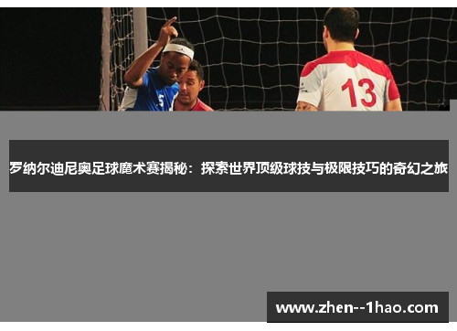 罗纳尔迪尼奥足球魔术赛揭秘：探索世界顶级球技与极限技巧的奇幻之旅