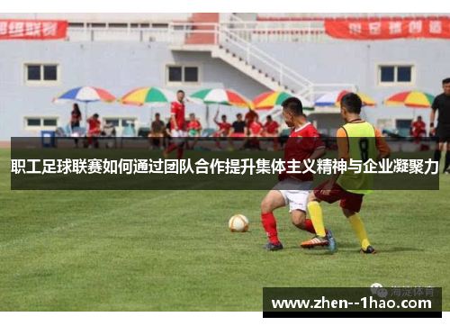 职工足球联赛如何通过团队合作提升集体主义精神与企业凝聚力