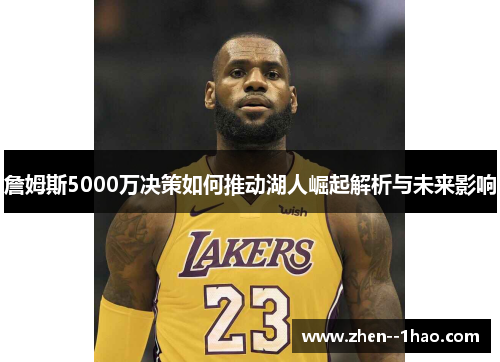 詹姆斯5000万决策如何推动湖人崛起解析与未来影响