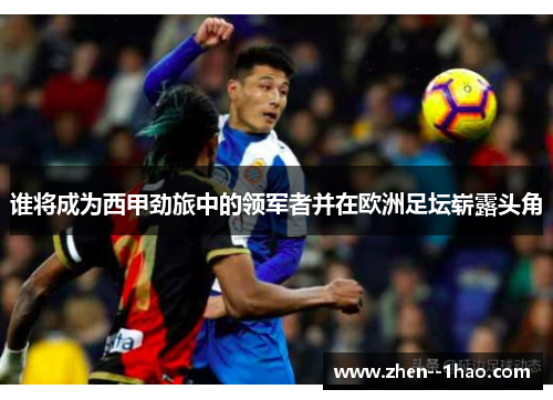 谁将成为西甲劲旅中的领军者并在欧洲足坛崭露头角 谁将成为西甲劲旅中的领军者并在欧洲足坛崭露头角