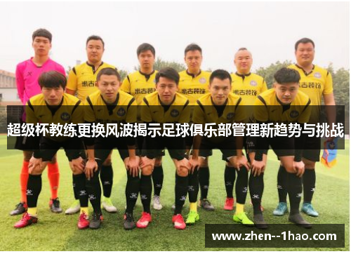超级杯教练更换风波揭示足球俱乐部管理新趋势与挑战