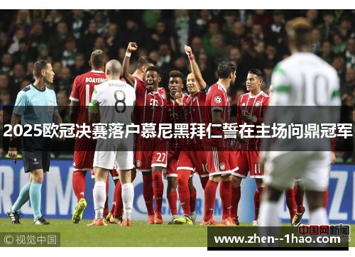 2025欧冠决赛落户慕尼黑拜仁誓在主场问鼎冠军