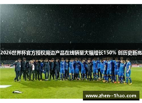2026世界杯官方授权周边产品在线销量大幅增长150% 创历史新高