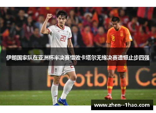 伊朗国家队在亚洲杯半决赛惜败卡塔尔无缘决赛遗憾止步四强