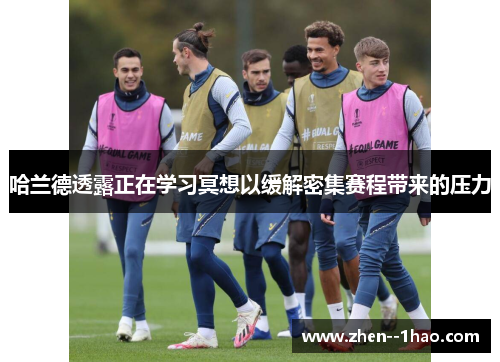 哈兰德透露正在学习冥想以缓解密集赛程带来的压力