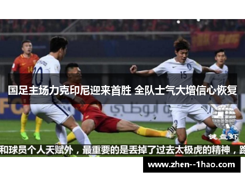 国足主场力克印尼迎来首胜 全队士气大增信心恢复 国足主场力克印尼迎来首胜 全队士气大增信心恢复