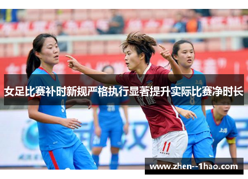 女足比赛补时新规严格执行显著提升实际比赛净时长