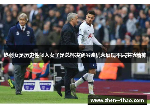 热刺女足历史性闯入女子足总杯决赛虽败犹荣展现不屈拼搏精神