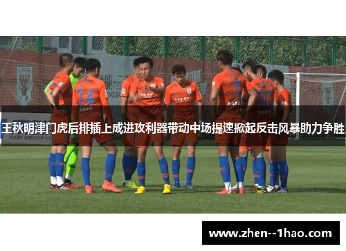 王秋明津门虎后排插上成进攻利器带动中场提速掀起反击风暴助力争胜