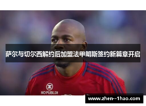 萨尔与切尔西解约后加盟法甲朗斯签约新篇章开启