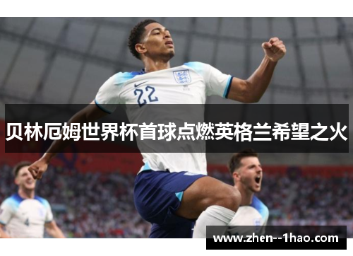 贝林厄姆世界杯首球点燃英格兰希望之火
