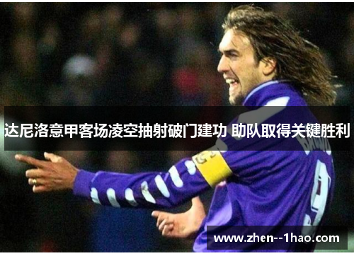 达尼洛意甲客场凌空抽射破门建功 助队取得关键胜利