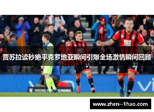 贾苏拉读秒绝平克罗地亚瞬间引爆全场激情瞬间回顾