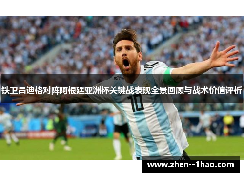铁卫吕迪格对阵阿根廷亚洲杯关键战表现全景回顾与战术价值评析