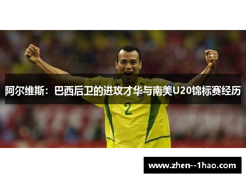 阿尔维斯：巴西后卫的进攻才华与南美U20锦标赛经历