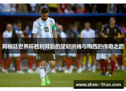 阿根廷世界杯胜利背后的坚韧拼搏与梅西的传奇之路