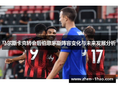 马尔斯卡克转会后伯恩茅斯阵容变化与未来发展分析