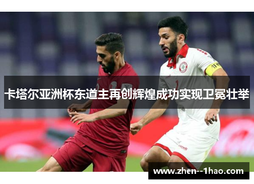 卡塔尔亚洲杯东道主再创辉煌成功实现卫冕壮举