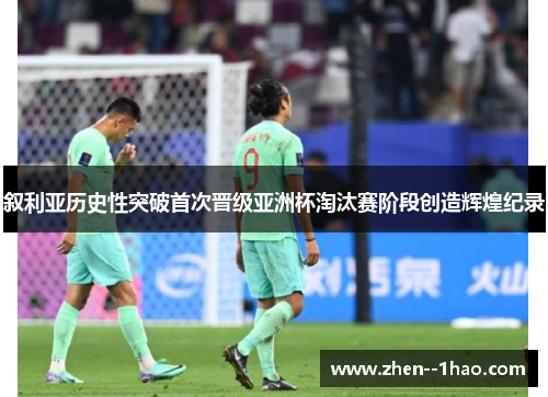 叙利亚历史性突破首次晋级亚洲杯淘汰赛阶段创造辉煌纪录