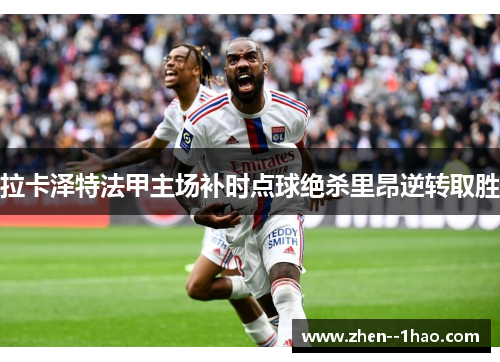 拉卡泽特法甲主场补时点球绝杀里昂逆转取胜