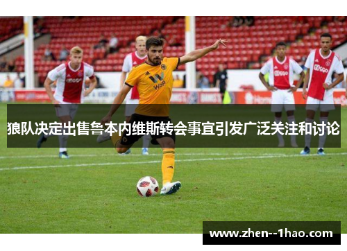 狼队决定出售鲁本内维斯转会事宜引发广泛关注和讨论 狼队决定出售鲁本内维斯转会事宜引发广泛关注和讨论
