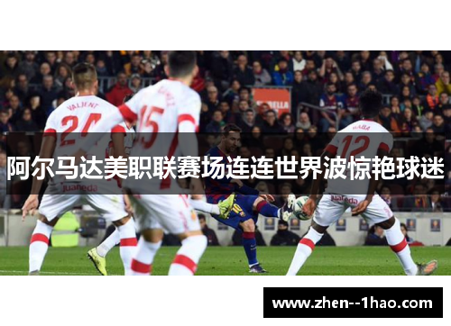 阿尔马达美职联赛场连连世界波惊艳球迷 阿尔马达美职联赛场连连世界波惊艳球迷