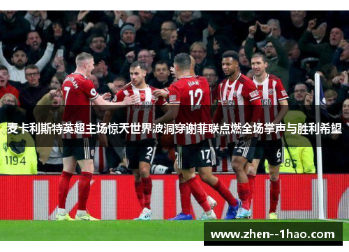 麦卡利斯特英超主场惊天世界波洞穿谢菲联点燃全场掌声与胜利希望 麦卡利斯特英超主场惊天世界波洞穿谢菲联点燃全场掌声与胜利希望