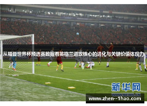 从福登世界杯预选赛数据看英格兰进攻核心的进化与关键价值体现力 从福登世界杯预选赛数据看英格兰进攻核心的进化与关键价值体现力