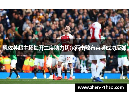 恩佐英超主场梅开二度助力切尔西击败布莱顿成功反弹 恩佐英超主场梅开二度助力切尔西击败布莱顿成功反弹