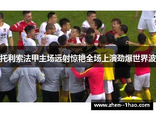 托利索法甲主场远射惊艳全场上演劲爆世界波 托利索法甲主场远射惊艳全场上演劲爆世界波