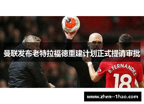 曼联发布老特拉福德重建计划正式提请审批 曼联发布老特拉福德重建计划正式提请审批