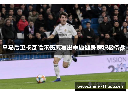 皇马后卫卡瓦哈尔伤愈复出重返健身房积极备战 皇马后卫卡瓦哈尔伤愈复出重返健身房积极备战