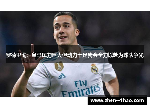 罗德里戈:皇马压力巨大但动力十足我会全力以赴为球队争光 罗德里戈:皇马压力巨大但动力十足我会全力以赴为球队争光