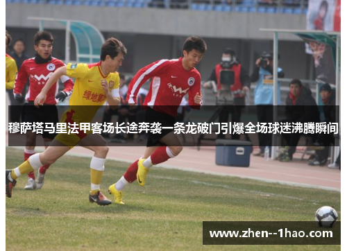 穆萨塔马里法甲客场长途奔袭一条龙破门引爆全场球迷沸腾瞬间 穆萨塔马里法甲客场长途奔袭一条龙破门引爆全场球迷沸腾瞬间